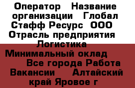 Оператор › Название организации ­ Глобал Стафф Ресурс, ООО › Отрасль предприятия ­ Логистика › Минимальный оклад ­ 51 000 - Все города Работа » Вакансии   . Алтайский край,Яровое г.